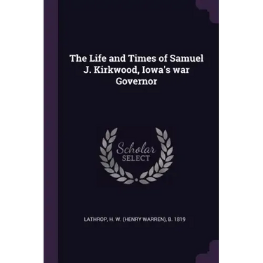 The Life and Times of Samuel J. Kirkwood, Iowa's war Governor
