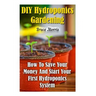 DIY Hydroponics Gardening: How To Save Your Money And Start Your First Hydroponics System