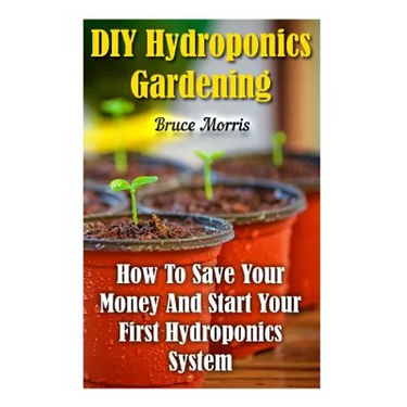 DIY Hydroponics Gardening: How To Save Your Money And Start Your First Hydroponics System