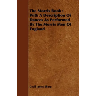 The Morris Book: With a Description of Dances as Performed by the Morris Men of England