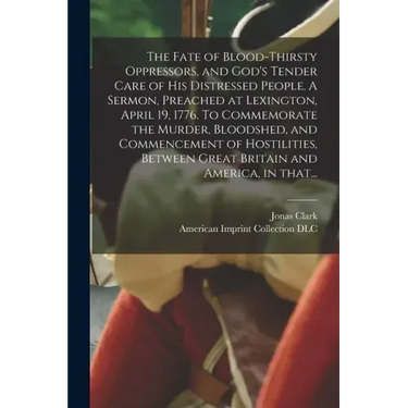 The Fate of Blood-thirsty Oppressors, and God's Tender Care of His Distressed People. A Sermon, Preached at Lexington, April 19, 1776. To Commemorate
