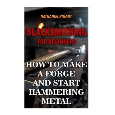 Blacksmithing For Beginners: How To Make a Forge And Start Hammering Metal