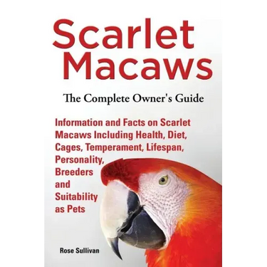 Scarlet Macaws, Information and Facts on Scarlet Macaws, The Complete Owner's Guide including Breeding, Lifespan, Personality, Cages, Temperament, Die