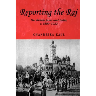 Reporting the Raj: The British Press and India, C.1880-1922