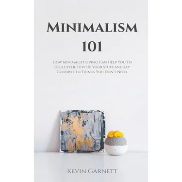 Minimalism 101: How Minimalist Living Can Help You To Declutter, Tidy Up Your Stuff and Say Goodbye to Things You Don't Need