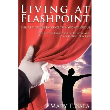 Living at Flashpoint: The Art of Sustaining the Spontaneous: Using the Principles of Theatre Arts As A Spiritual Practice