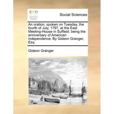 An Oration, Spoken on Tuesday, the Fourth of July, 1797, at the East Meeting-House in Suffield: Being the Anniversary of American Independence. by Gid