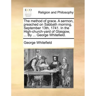 The Method of Grace. a Sermon, Preached on Sabbath Morning, September 13th, 1741. in the High-Church-Yard of Glasgow, ... by ... George Whitefield.