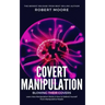 Covert Manipulation: Blowing Their Covers - Learn How Manipulation Works & How to Defend Yourself from Manipulative People