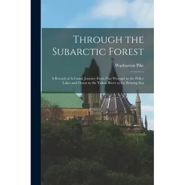 Through the Subarctic Forest: A Record of A Canoe Journey From Fort Wrangel to the Pelley Lakes and Down to the Yukon River to the Behring Sea