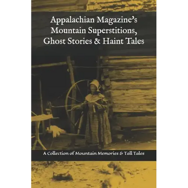 Appalachian Magazine's Mountain Superstitions, Ghost Stories & Haint Tales: A Collection of Memories & Commentaries from the Mountains of Appalachia