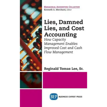 Lies, Damned Lies, and Cost Accounting: How Capacity Management Enables Improved Cost and Cash Flow Management