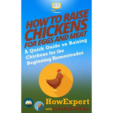 How to Raise Chickens for Eggs and Meat: A Quick Guide on Raising Chickens for the Beginning Homesteader