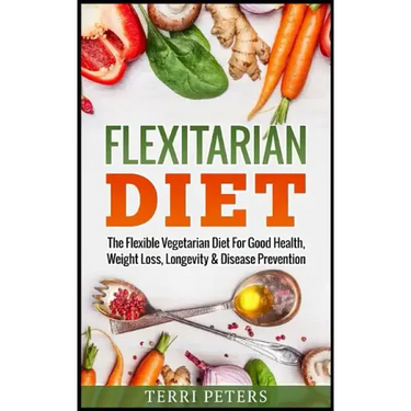 Flexitarian Diet: The Flexible Vegetarian Diet For Good Health, Weight Loss, Longevity & Disease Prevention