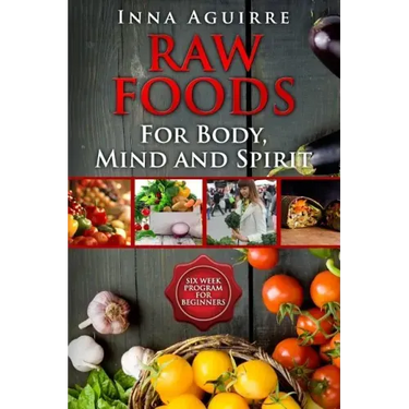Raw Foods For Body, Mind And Spirit: Six Week Program For Beginners: 42 recipes included, no dehydrator needed, no complex techniques