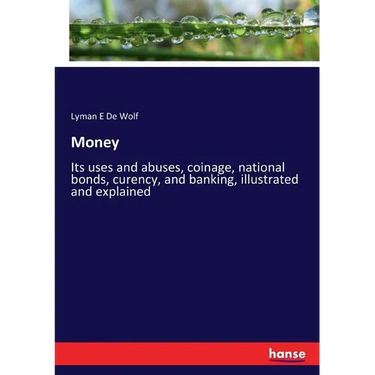 Money: Its uses and abuses, coinage, national bonds, curency, and banking, illustrated and explained