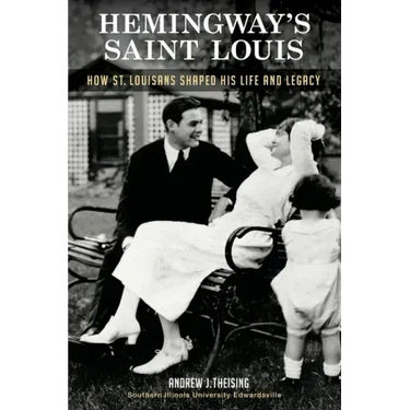 Hemingway's Saint Louis: How St. Louisans Shaped His Life and Legacy