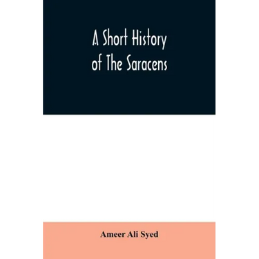 A short history of the Saracens, being a concise account of the rise and decline of the Saracenic power and of the economic, social and intellectual d