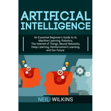 Artificial Intelligence: An Essential Beginner's Guide to AI, Machine Learning, Robotics, The Internet of Things, Neural Networks, Deep Learnin