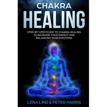 Chakra Healing: Step-By-Step Guide to Chakra Healing to Increase Your Energy and Balancing Your Emotions