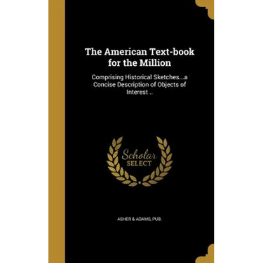 The American Text-book for the Million: Comprising Historical Sketches...a Concise Description of Objects of Interest ..