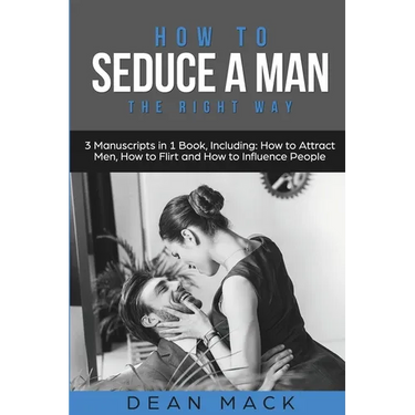 How to Seduce a Man: The Right Way - Bundle - The Only 3 Books You Need to Master How to Seduce Men, Make Him Want You and the Art of Seduction Today