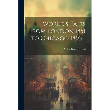 World's Fairs From London 1851 to Chicago 1893 ..