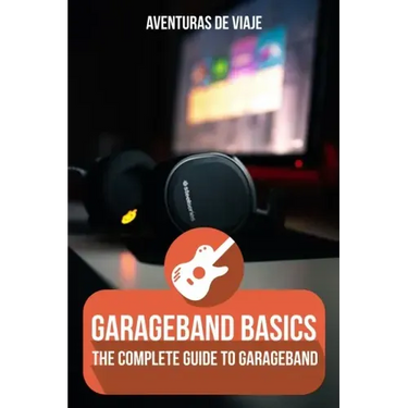 GarageBand Basics: The Complete Guide to GarageBand