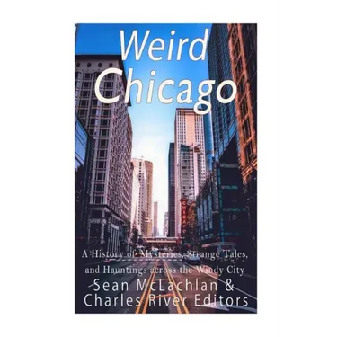 Weird Chicago: A History of Mysteries, Strange Tales, and Hauntings across the Windy City