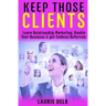 Keep Those Clients: Learn Relationship Marketing, Double Your Business, & Get Endless Referrals