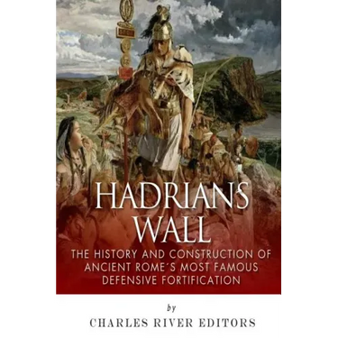 Hadrian's Wall: The History and Construction of Ancient Rome's Most Famous Defensive Fortification