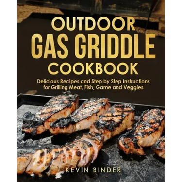 Outdoor Gas Griddle Cookbook: Delicious Recipes and Step by Step Instructions for Grilling Meat, Fish, Game and Veggies