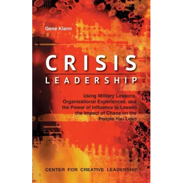 Crisis Leadership: Using Military Lessons, Organizational Experiences, and the Power of Influence to Lessen the Impact of Chaos on the People You Lead
