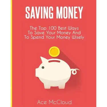 Saving Money: The Top 100 Best Ways To Save Your Money And To Spend Your Money Wisely
