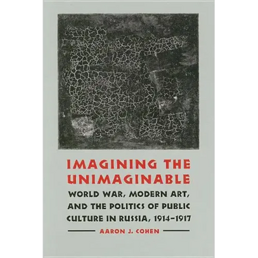 Imagining the Unimaginable: World War, Modern Art, and the Politics of Public Culture in Russia, 1914-1917