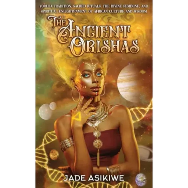 The Ancient Orishas: Yoruba Tradition, Sacred Rituals, The Divine Feminine, and Spiritual Enlightenment of African Culture and Wisdom