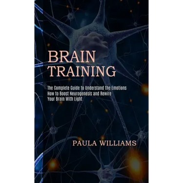 Brain Training: How to Boost Neurogenesis and Rewire Your Brain With Light (The Complete Guide to Understand the Emotions)