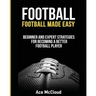 Football: Football Made Easy: Beginner and Expert Strategies For Becoming A Better Football Player