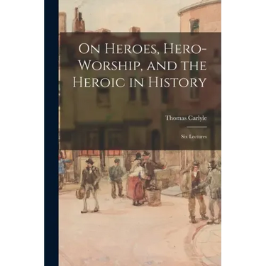 On Heroes, Hero-worship, and the Heroic in History: Six Lectures