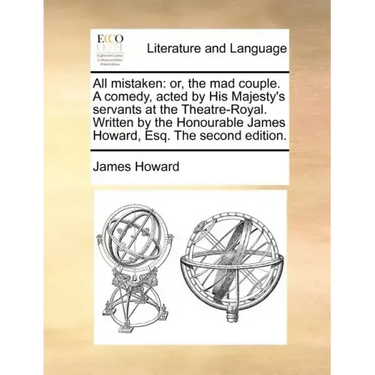 All mistaken: or, the mad couple. A comedy, acted by His Majesty's servants at the Theatre-Royal. Written by the Honourable James Howard, Esq. The sec