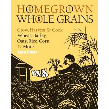 Homegrown Whole Grains: Grow, Harvest, and Cook Wheat, Barley, Oats, Rice, Corn and More