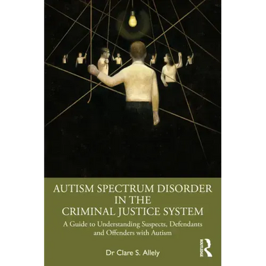 Autism Spectrum Disorder in the Criminal Justice System: A Guide to Understanding Suspects, Defendants and Offenders with Autism