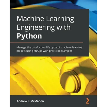 Machine Learning Engineering with Python: Manage the production life cycle of machine learning models using MLOps with practical examples