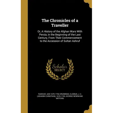 The Chronicles of a Traveller: Or, A History of the Afghan Wars With Persia, in the Beginning of the Last Century, From Their Commencement to the Acc