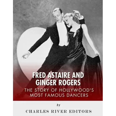Fred Astaire and Ginger Rogers: The Story of Hollywood's Most Famous Dancers