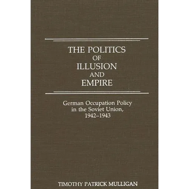 The Politics of Illusion and Empire: German Occupation Policy in the Soviet Union, 1942-1943