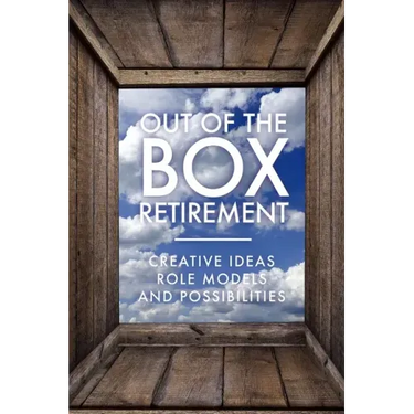 Out Of The Box Retirement: Creative Ideas, Role Models, and New Possibilities