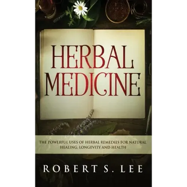 Herbal Medicine: The Powerful Uses of Herbal Remedies for Natural Healing, Longevity and Health