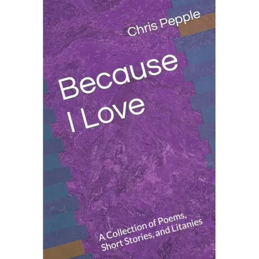 Because I Love: A Collection of Poems, Short Stories, and Litanies