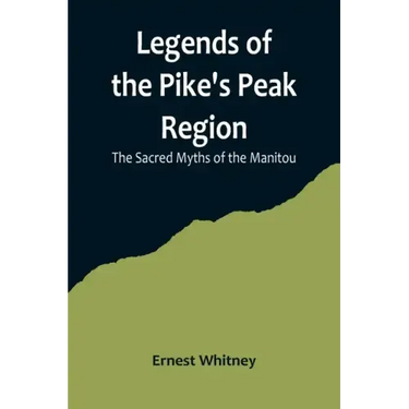 Legends of the Pike's Peak Region; The Sacred Myths of the Manitou
